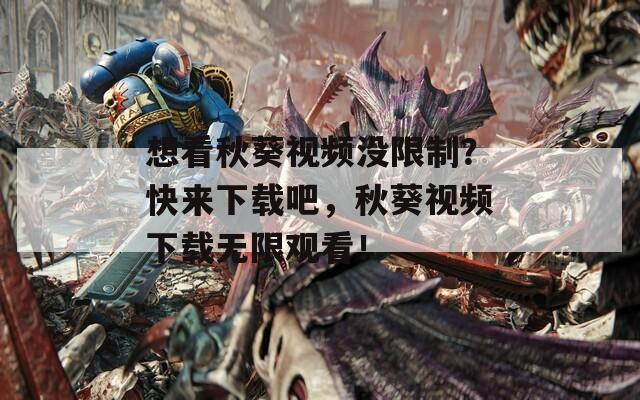 想看秋葵视频没限制？快来下载吧，秋葵视频下载无限观看！