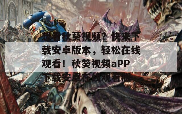 想看秋葵视频？快来下载安卓版本，轻松在线观看！秋葵视频aPP下载安卓在线观看版