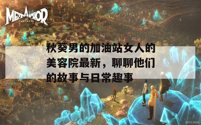 秋葵男的加油站女人的美容院最新，聊聊他们的故事与日常趣事