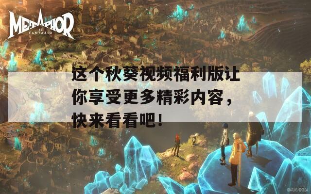 这个秋葵视频福利版让你享受更多精彩内容，快来看看吧！