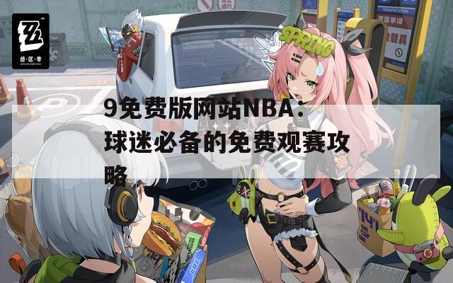 9免费版网站NBA：球迷必备的免费观赛攻略