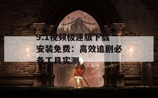 9.1视频极速版下载安装免费：高效追剧必备工具实测