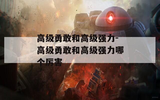 高级勇敢和高级强力-高级勇敢和高级强力哪个厉害