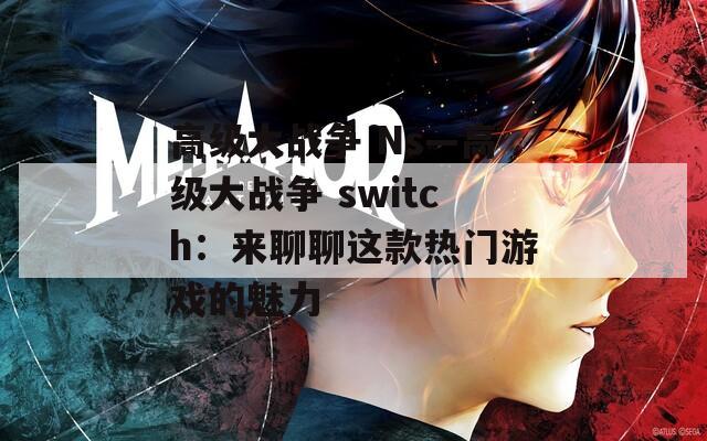 高级大战争 Ns—高级大战争 switch：来聊聊这款热门游戏的魅力