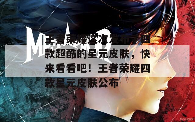 王者荣耀这次发布了四款超酷的星元皮肤，快来看看吧！王者荣耀四款星元皮肤公布