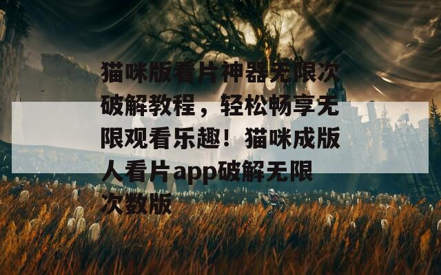 猫咪版看片神器无限次破解教程，轻松畅享无限观看乐趣！猫咪成版人看片app破解无限次数版