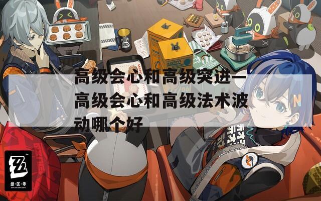 高级会心和高级突进—高级会心和高级法术波动哪个好