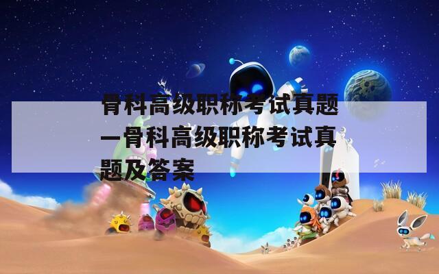 骨科高级职称考试真题—骨科高级职称考试真题及答案