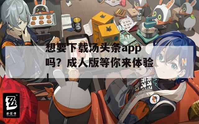 想要下载汤头条app吗？成人版等你来体验！