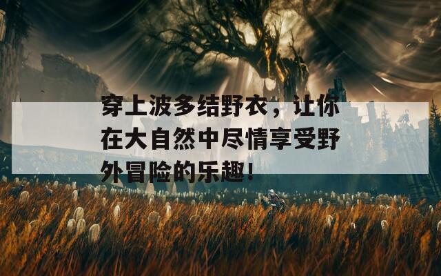 穿上波多结野衣，让你在大自然中尽情享受野外冒险的乐趣！