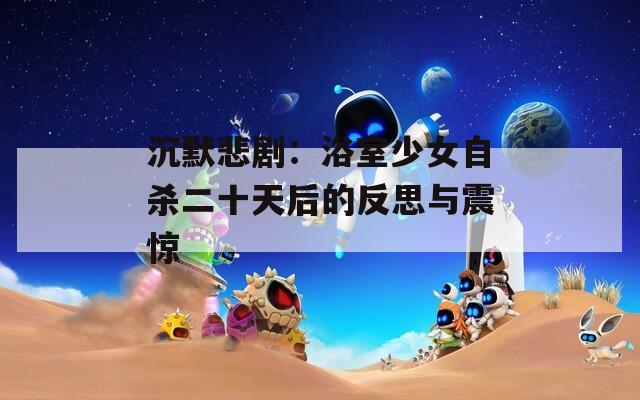 沉默悲剧：浴室少女自杀二十天后的反思与震惊
