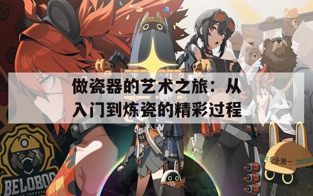 做瓷器的艺术之旅：从入门到炼瓷的精彩过程