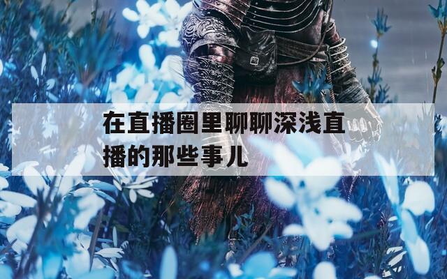在直播圈里聊聊深浅直播的那些事儿