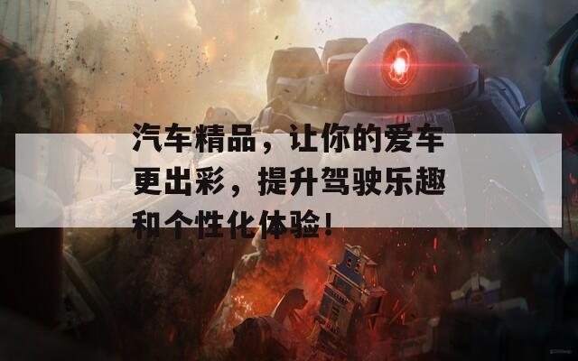 汽车精品，让你的爱车更出彩，提升驾驶乐趣和个性化体验！