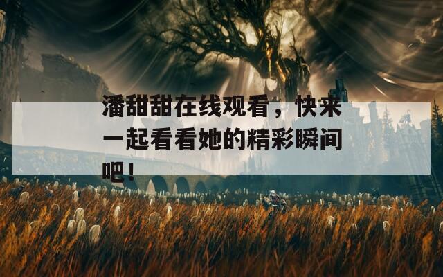 潘甜甜在线观看，快来一起看看她的精彩瞬间吧！