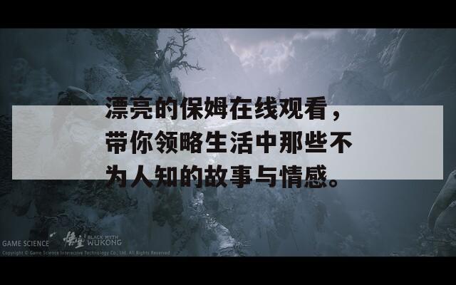 漂亮的保姆在线观看，带你领略生活中那些不为人知的故事与情感。