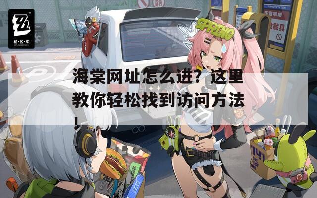 海棠网址怎么进？这里教你轻松找到访问方法！