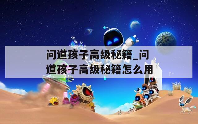 问道孩子高级秘籍_问道孩子高级秘籍怎么用