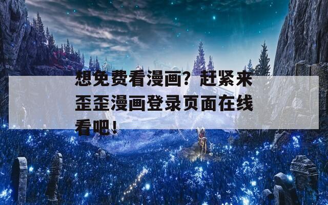 想免费看漫画？赶紧来歪歪漫画登录页面在线看吧！