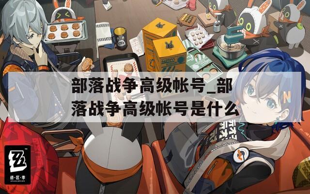 部落战争高级帐号_部落战争高级帐号是什么