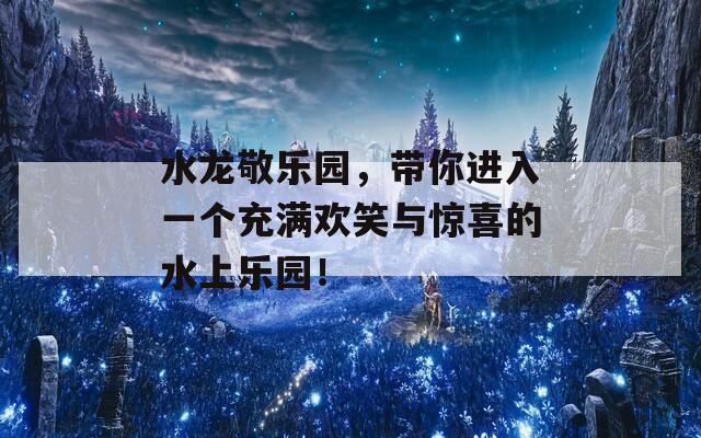 水龙敬乐园，带你进入一个充满欢笑与惊喜的水上乐园！