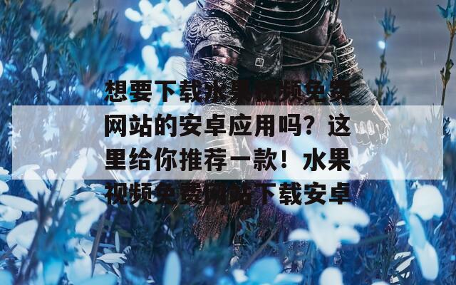 想要下载水果视频免费网站的安卓应用吗？这里给你推荐一款！水果视频免费网站下载安卓