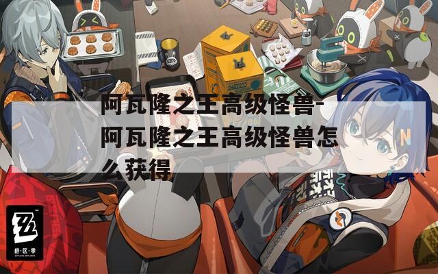 阿瓦隆之王高级怪兽-阿瓦隆之王高级怪兽怎么获得