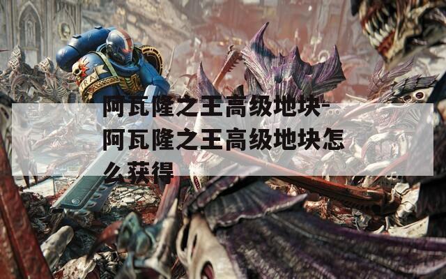 阿瓦隆之王高级地块-阿瓦隆之王高级地块怎么获得