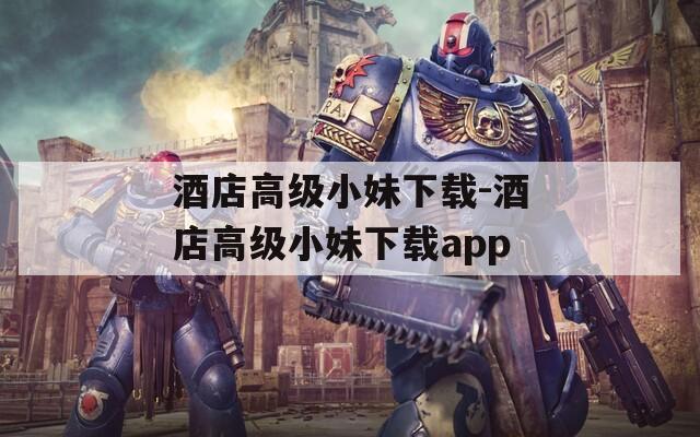 酒店高级小妹下载-酒店高级小妹下载app