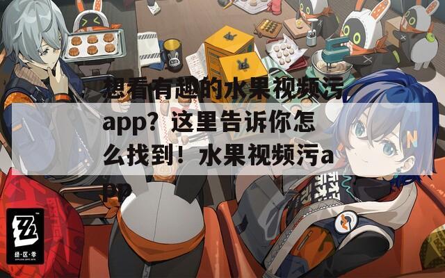 想看有趣的水果视频污app？这里告诉你怎么找到！水果视频污app