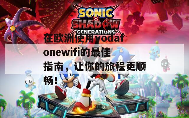 在欧洲使用vodafonewifi的最佳指南，让你的旅程更顺畅！