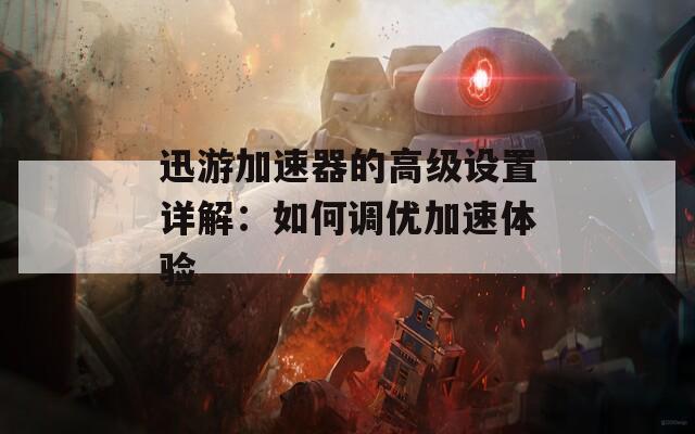 迅游加速器的高级设置详解：如何调优加速体验