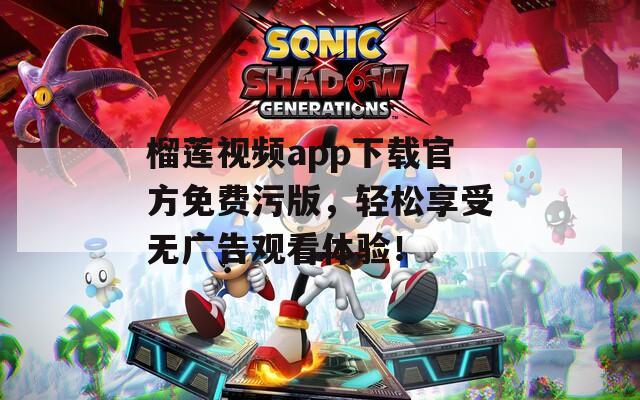 榴莲视频app下载官方免费污版，轻松享受无广告观看体验！