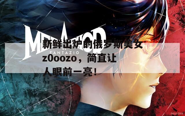 新鲜出炉的俄罗斯美女z0oozo，简直让人眼前一亮！