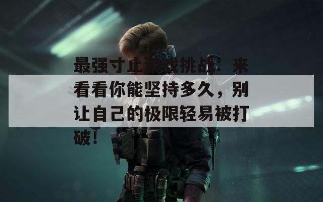 最强寸止游戏挑战：来看看你能坚持多久，别让自己的极限轻易被打破！