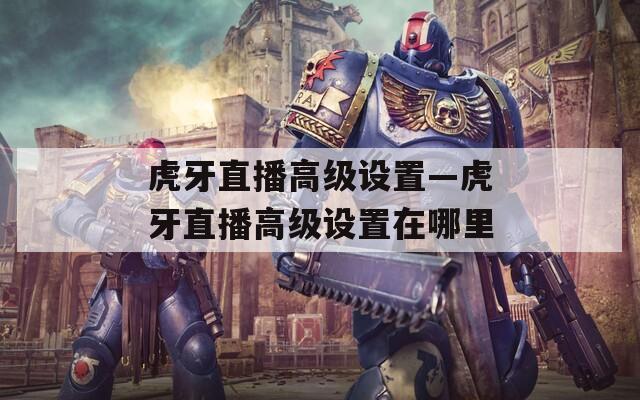 虎牙直播高级设置—虎牙直播高级设置在哪里