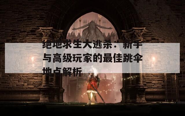 绝地求生大逃杀：新手与高级玩家的最佳跳伞地点解析