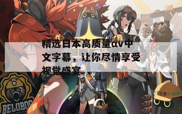 精选日本高质量αv中文字幕，让你尽情享受视觉盛宴