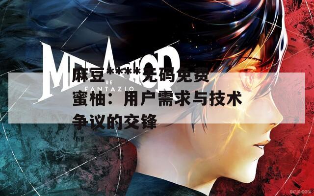 麻豆****无码免费蜜柚：用户需求与技术争议的交锋