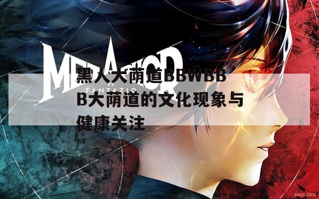 黑人大荫道BBWBBB大荫道的文化现象与健康关注