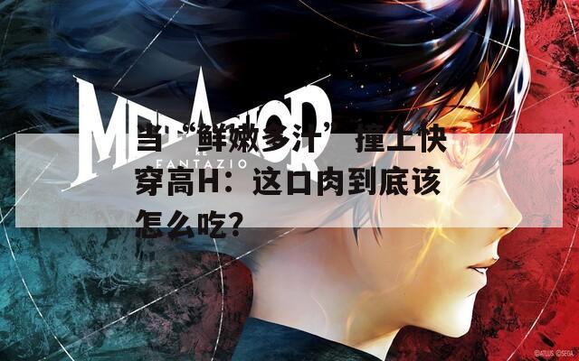 当“鲜嫩多汁”撞上快穿高H：这口肉到底该怎么吃？