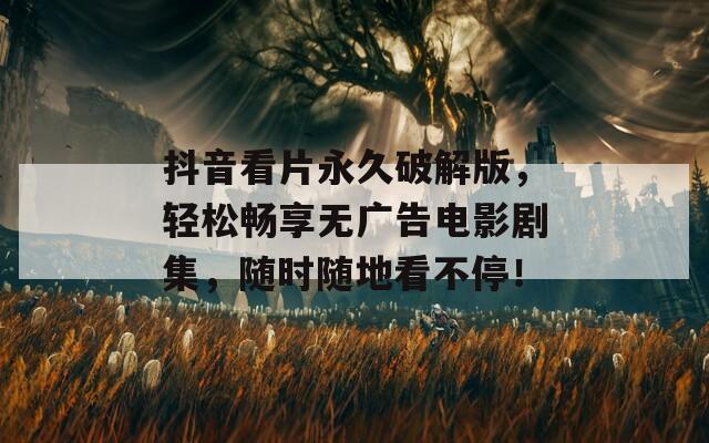 抖音看片永久破解版，轻松畅享无广告电影剧集，随时随地看不停！