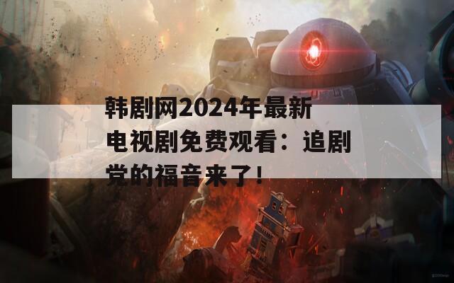 韩剧网2024年最新电视剧免费观看：追剧党的福音来了！