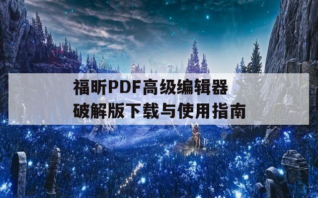 福昕PDF高级编辑器破解版下载与使用指南