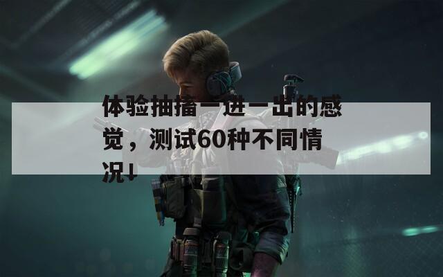 体验抽搐一进一出的感觉，测试60种不同情况！