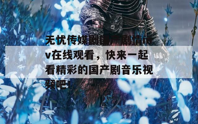 无忧传媒剧国产剧情mv在线观看，快来一起看精彩的国产剧音乐视频吧！