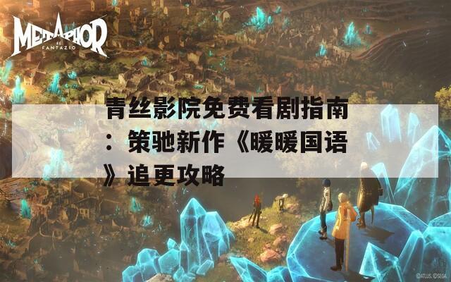 青丝影院免费看剧指南：策驰新作《暖暖国语》追更攻略