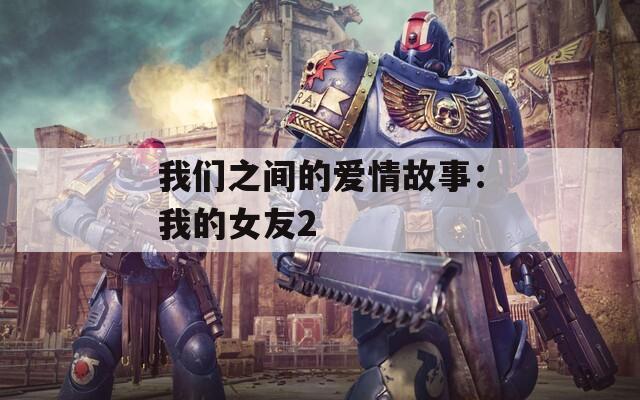 我们之间的爱情故事：我的女友2