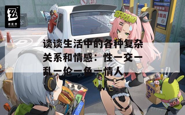 谈谈生活中的各种复杂关系和情感：性一交一乱一伦一色一情人