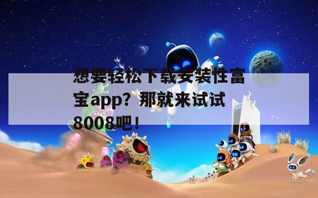 想要轻松下载安装性富宝app？那就来试试8008吧！